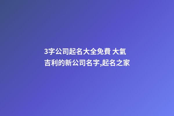 3字公司起名大全免費 大氣吉利的新公司名字,起名之家